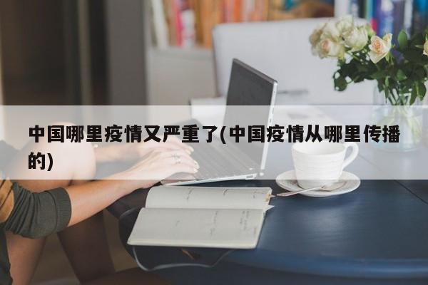 中国哪里疫情又严重了(中国疫情从哪里传播的)