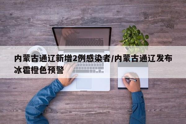 内蒙古通辽新增2例感染者/内蒙古通辽发布冰雹橙色预警