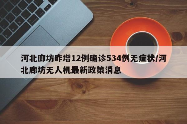 河北廊坊昨增12例确诊534例无症状/河北廊坊无人机最新政策消息