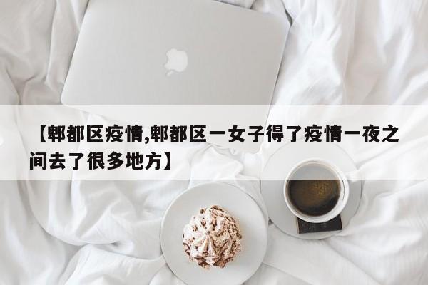【郫都区疫情,郫都区一女子得了疫情一夜之间去了很多地方】