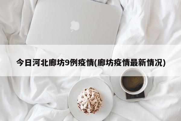 今日河北廊坊9例疫情(廊坊疫情最新情况)