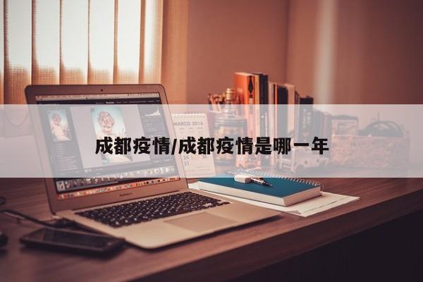 成都疫情/成都疫情是哪一年