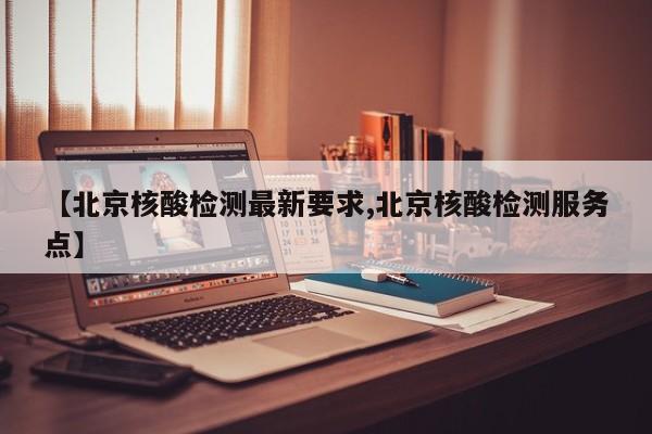 【北京核酸检测最新要求,北京核酸检测服务点】
