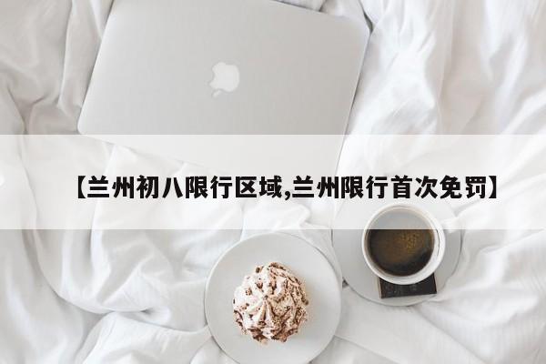 【兰州初八限行区域,兰州限行首次免罚】