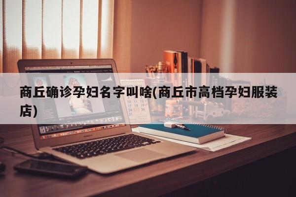 商丘确诊孕妇名字叫啥(商丘市高档孕妇服装店)