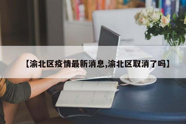 【渝北区疫情最新消息,渝北区取消了吗】