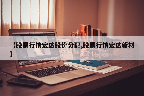 【股票行情宏达股份分配,股票行情宏达新材】