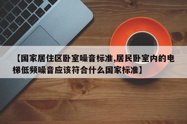 【国家居住区卧室噪音标准,居民卧室内的电梯低频噪音应该符合什么国家标准】