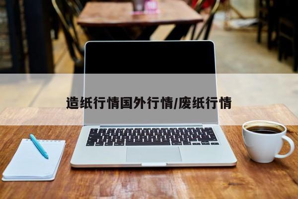 造纸行情国外行情/废纸行情