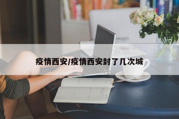 疫情西安/疫情西安封了几次城