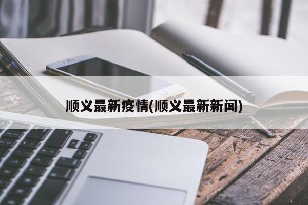 顺义最新疫情(顺义最新新闻)