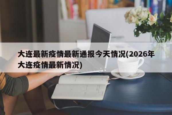 大连最新疫情最新通报今天情况(2026年大连疫情最新情况)