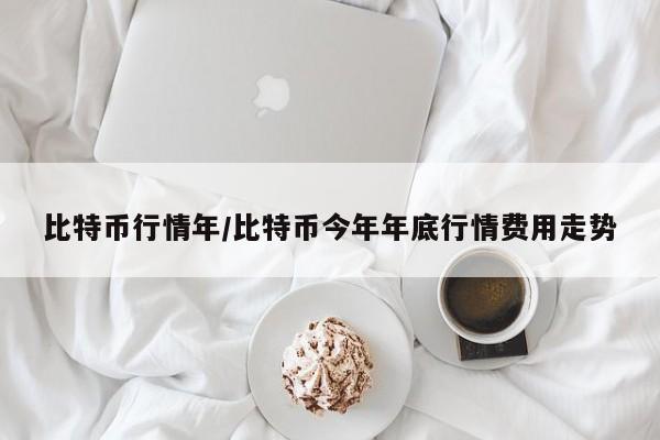 比特币行情年/比特币今年年底行情费用走势