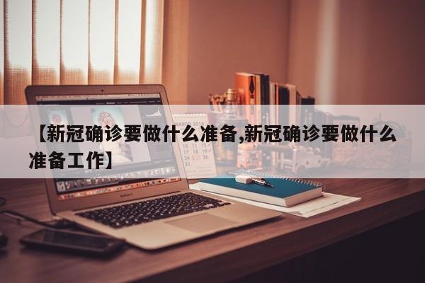 【新冠确诊要做什么准备,新冠确诊要做什么准备工作】