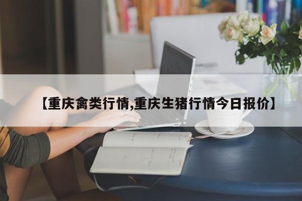 【重庆禽类行情,重庆生猪行情今日报价】