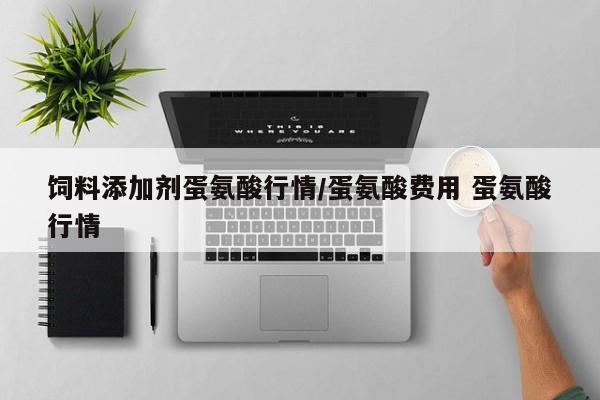 饲料添加剂蛋氨酸行情/蛋氨酸费用 蛋氨酸行情