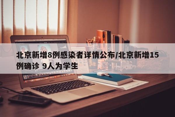北京新增8例感染者详情公布/北京新增15例确诊 9人为学生
