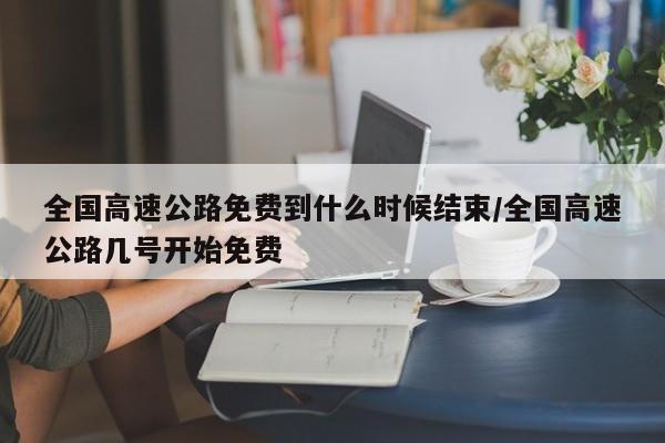 全国高速公路免费到什么时候结束/全国高速公路几号开始免费
