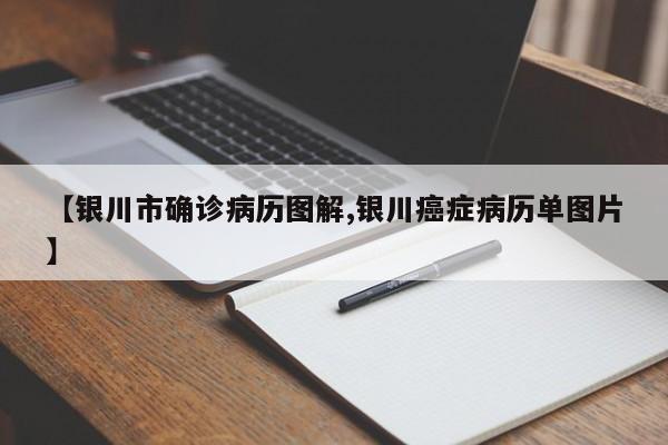 【银川市确诊病历图解,银川癌症病历单图片】