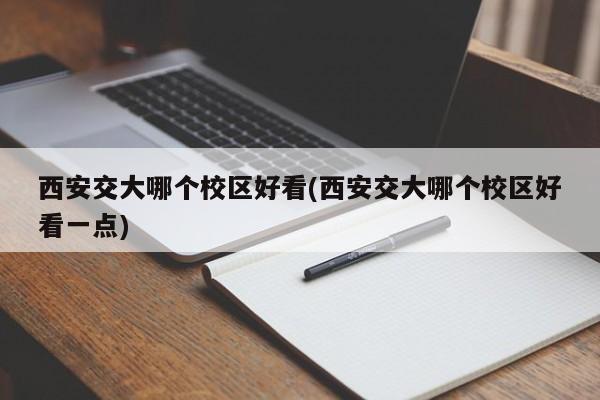 西安交大哪个校区好看(西安交大哪个校区好看一点)
