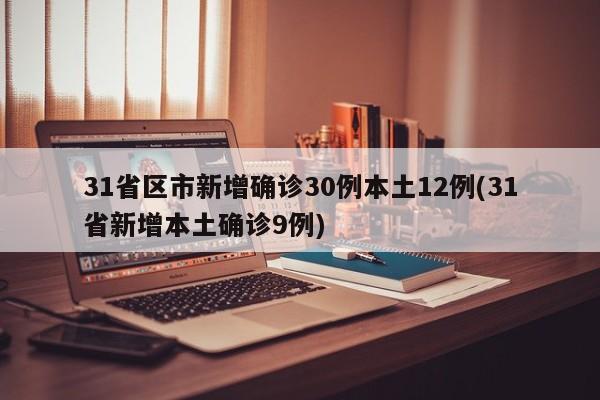 31省区市新增确诊30例本土12例(31省新增本土确诊9例)