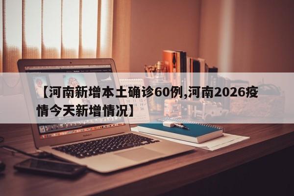 【河南新增本土确诊60例,河南2026疫情今天新增情况】