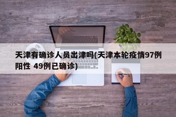 天津有确诊人员出津吗(天津本轮疫情97例阳性 49例已确诊)
