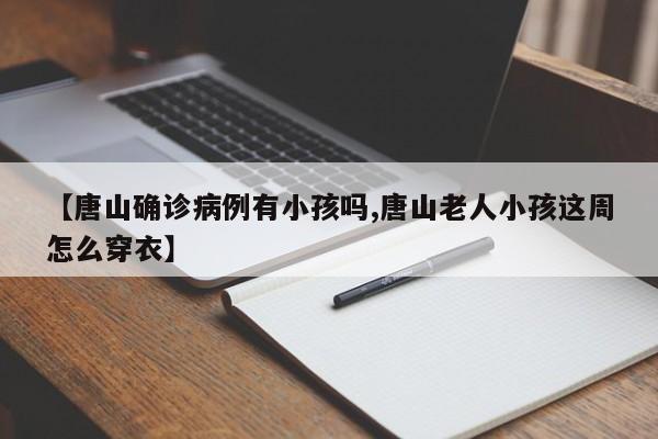 【唐山确诊病例有小孩吗,唐山老人小孩这周怎么穿衣】