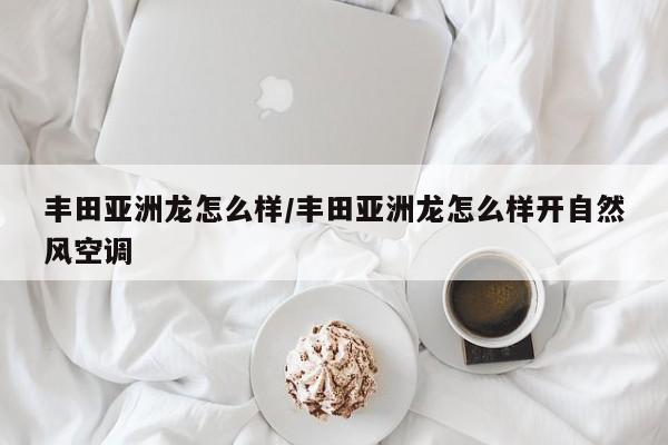 丰田亚洲龙怎么样/丰田亚洲龙怎么样开自然风空调