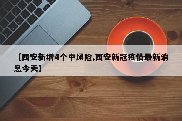 【西安新增4个中风险,西安新冠疫情最新消息今天】