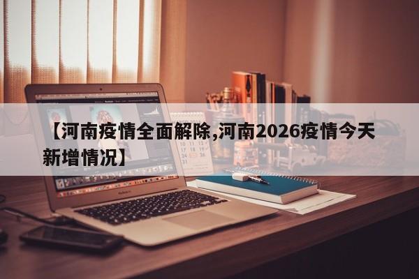 【河南疫情全面解除,河南2026疫情今天新增情况】