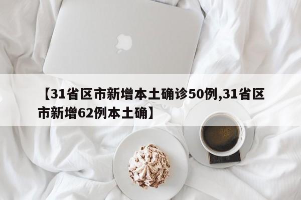 【31省区市新增本土确诊50例,31省区市新增62例本土确】