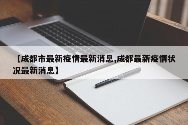 【成都市最新疫情最新消息,成都最新疫情状况最新消息】