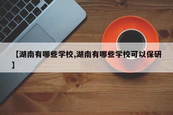 【湖南有哪些学校,湖南有哪些学校可以保研】
