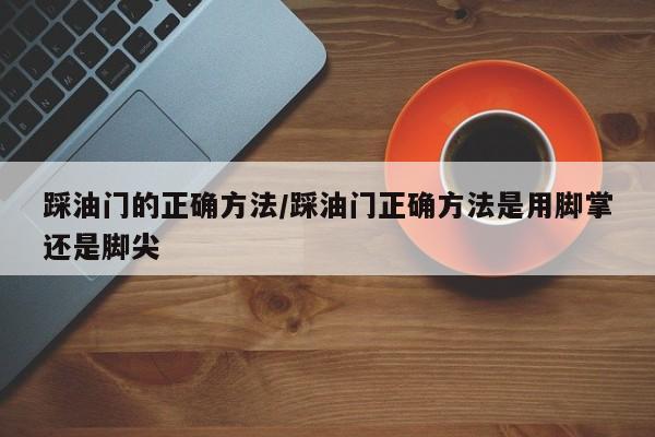 踩油门的正确方法/踩油门正确方法是用脚掌还是脚尖