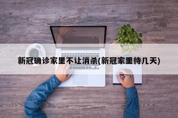 新冠确诊家里不让消杀(新冠家里待几天)