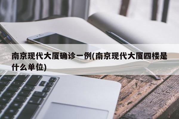 南京现代大厦确诊一例(南京现代大厦四楼是什么单位)