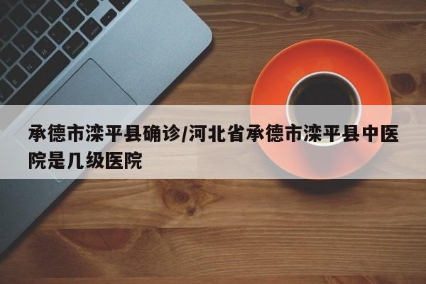 承德市滦平县确诊/河北省承德市滦平县中医院是几级医院