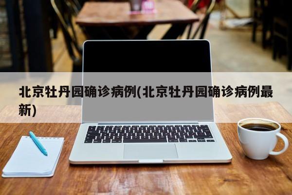 北京牡丹园确诊病例(北京牡丹园确诊病例最新)