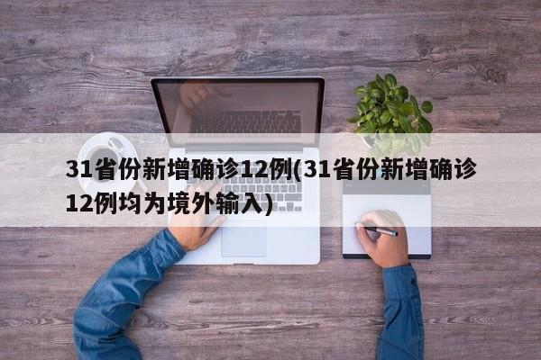 31省份新增确诊12例(31省份新增确诊12例均为境外输入)