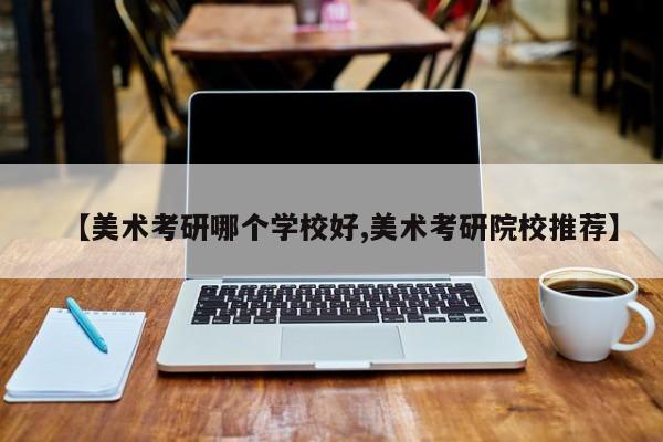 【美术考研哪个学校好,美术考研院校推荐】