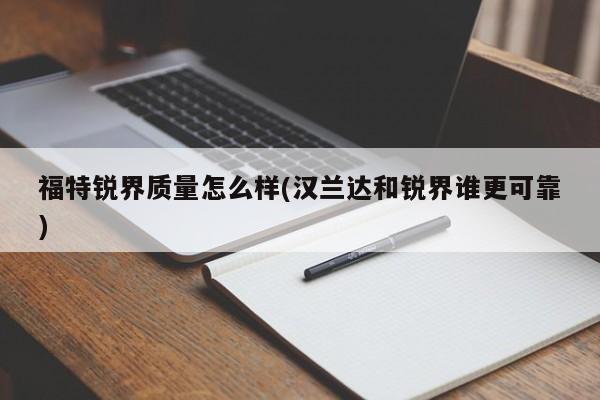 福特锐界质量怎么样(汉兰达和锐界谁更可靠)