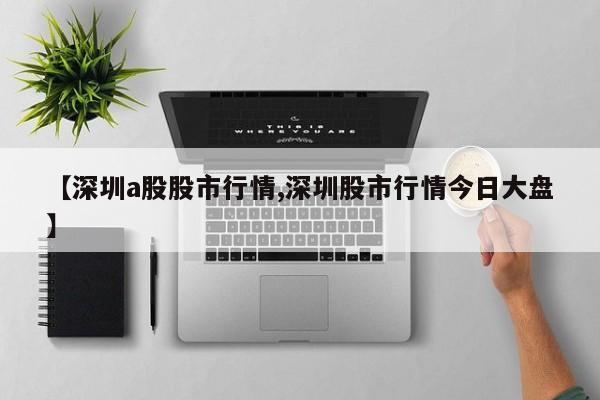 【深圳a股股市行情,深圳股市行情今日大盘】