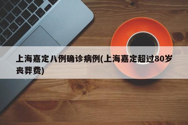 上海嘉定八例确诊病例(上海嘉定超过80岁丧葬费)