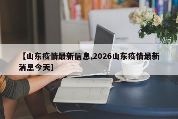 【山东疫情最新信息,2026山东疫情最新消息今天】