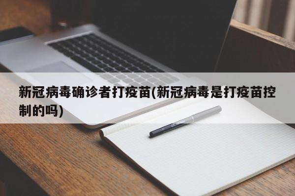 新冠病毒确诊者打疫苗(新冠病毒是打疫苗控制的吗)