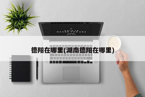 德阳在哪里(湖南德阳在哪里)
