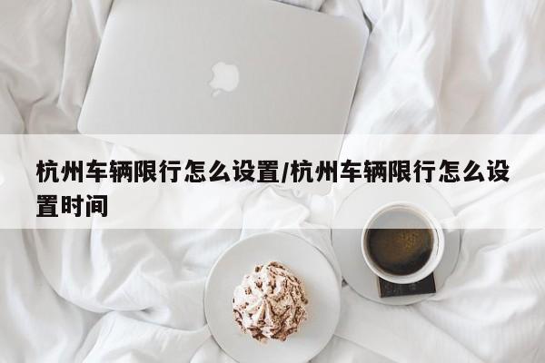 杭州车辆限行怎么设置/杭州车辆限行怎么设置时间
