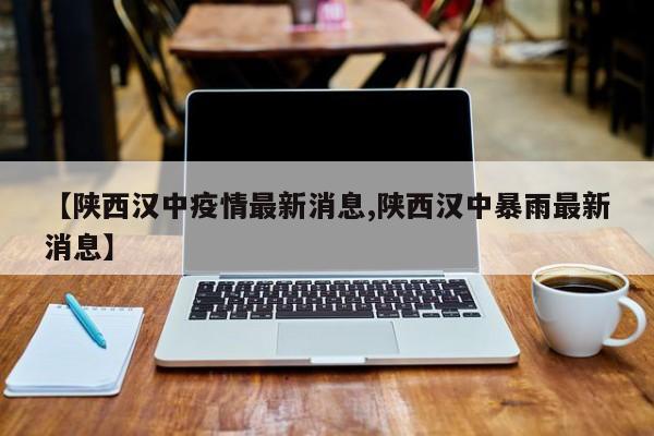 【陕西汉中疫情最新消息,陕西汉中暴雨最新消息】