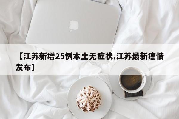 【江苏新增25例本土无症状,江苏最新癌情发布】
